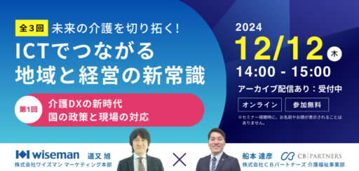 アーカイブ配信中！【無料WEBセミナー】ワイズマン×ＣＢパートナーズ共催！第1回『介護DXの新時代：国の政策と現場の対応』