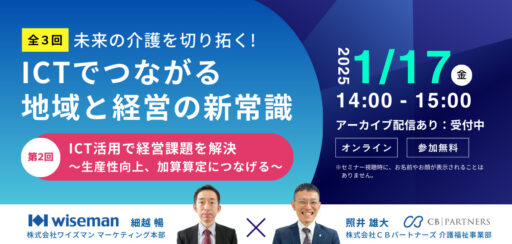 【無料WEBセミナー】ワイズマン×ＣＢパートナーズ共催！第2回目『ICT活用で経営課題を解決～生産性向上、加算算定につなげる～』