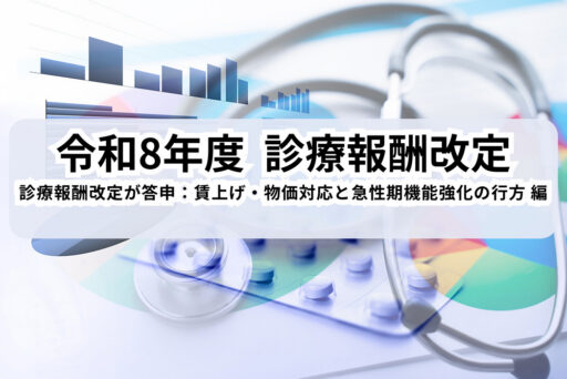 令和8年度（2026年）診療報酬改定が答申：賃上げ・物価対応と急性期機能強化の行方 編